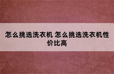 怎么挑选洗衣机 怎么挑选洗衣机性价比高